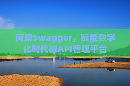 阿里Swagger,赋能数字化时代的API管理平台
